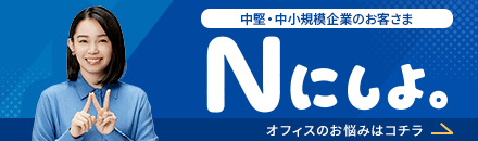 中堅・中小規模企業のお客さま Nにしよ。 オフィスのお悩みはコチラ