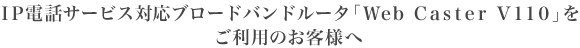 IP�d�b�T�[�r�X�Ή��u���[�h�o���h���[�^�uWeb Caster V110�v�������p�̂��q�l��