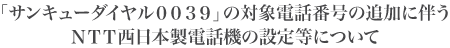 �u�T���L���[�_�C����0039�v�̑Ώۓd�b�ԍ��̒ǉ��ɔ���NTT�����{���d�b�@�̐ݒ蓙�ɂ���